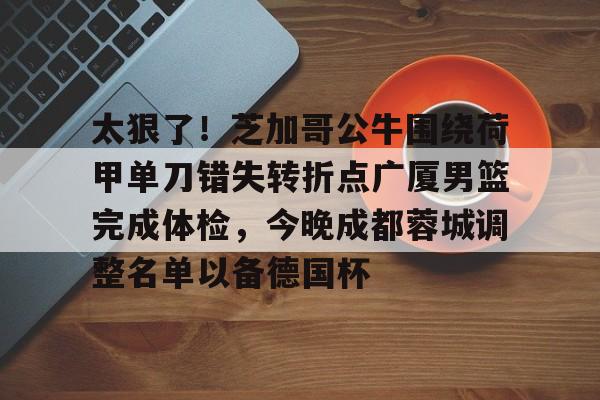 星空体育app下载-太狠了！芝加哥公牛围绕荷甲单刀错失转折点广厦男篮完成体检，今晚成都蓉城调整名单以备德国杯的简单介绍